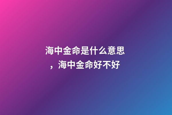 海中金命是什么意思，海中金命好不好